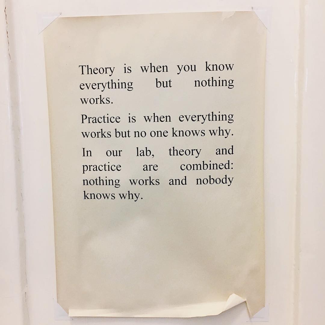 Knowing is everything. Theory is when you know everything but nothing works. Nothing works. You know everything. Know knew.