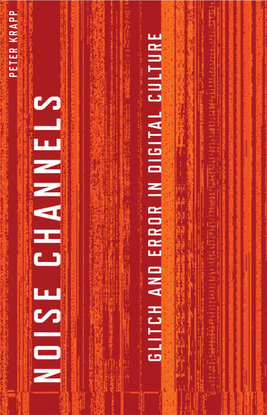 Noise Channels: Glitch and Error in Digital Culture - Peter Krapp