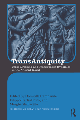 TransAntiquity - Cross-dressing and Transgender Dynamics in the Ancient World - Edited by Domitilla Campanile, Filippo Carlà-Uhink, and Margherita Facella