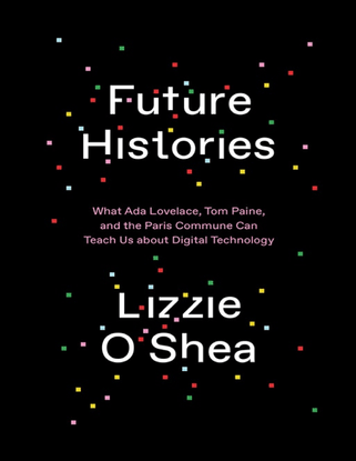 Future Histories - What Ada Lovelace, Tom Paine, and the Paris Commune Can Teach Us about Digital Technology - by Lizzie O’Shea