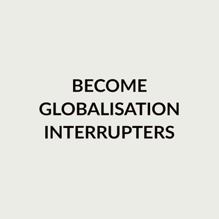  Become Globalisation Interrupters* 