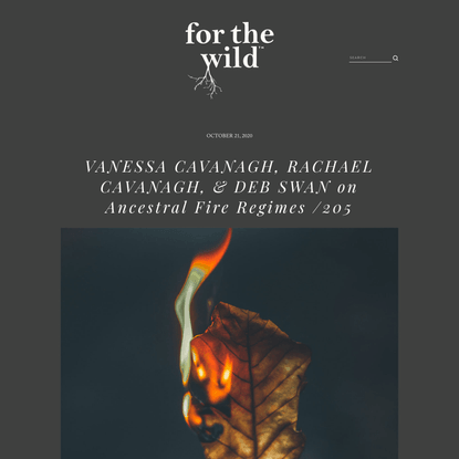 VANESSA CAVANAGH, RACHAEL CAVANAGH, &amp; DEB SWAN on Ancestral Fire Regimes — FOR THE WILD