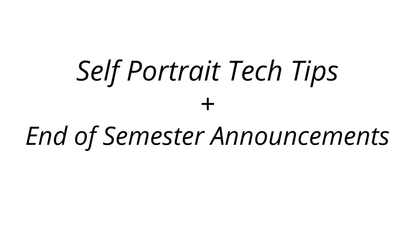 Self Portrait Tech Tips / End of Semester Announcements