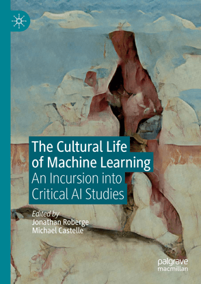  The Cultural Life of Machine Learning - An Incursion into Critical AI Studies - edited by Jonathan Roberge and Michael Castelle