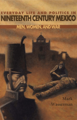 Everyday Life and Politics in Nineteenth Century Mexico: Men, Women, and War - Mark Wasserman