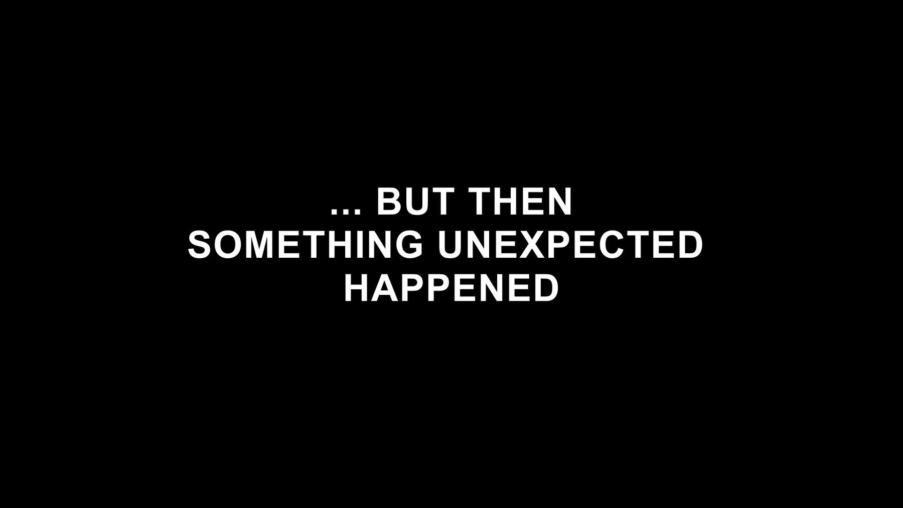 … BUT THEN SOMETHING UNEXPECTED HAPPENED
