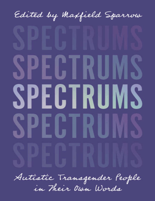 Spectrums - Autistic Transgender People in Their Own Words -  Edited by Maxfield Sparrow