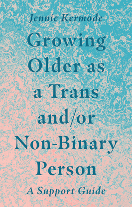 Growing Older as a Trans and/or Non-Binary Person: A Support Guide - Jennie Kermode