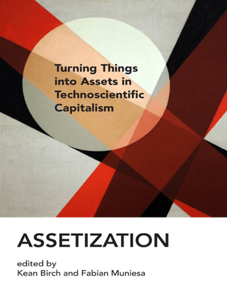 Assetization - Turning Things into Assets in Technoscientific Capitalism - edited by Kean Birch and Fabian Muniesa