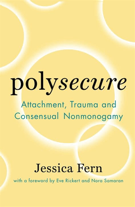 Polysecure: Attachment, Trauma and Consensual Nonmonogamy - Jessica Fern, with a foreword by Eve Rickert and Nora Samaran