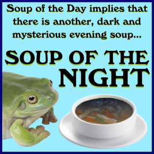 “Soup of the Day implies that there is another, dark and mysterious evening soup… SOUP OF THE NIGHT”