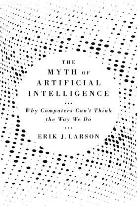 The Myth of Artificial Intelligence - Why Computers Can’t Think the Way We Do - Erik J. Larson