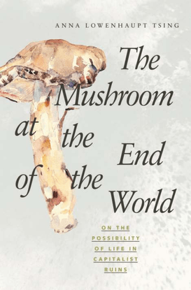 anna-lowenhaupt-tsing-the-mushroom-at-the-end-of-the-world-_-on-the-possibility-of-life-in-capitalist-ruins-2015-princeton-u...