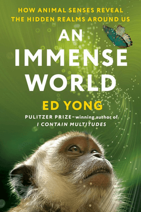 An Immense World: How Animal Senses Reveal the Hidden Realms Around Us, by Ed Yong