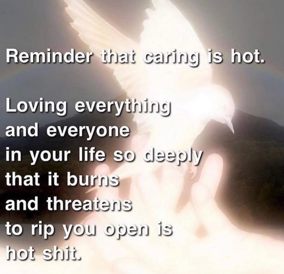 Reminder that caring is hot. Loving everything and everyone in your life so deeply that it burns and threatens to rip you open is hot shit.