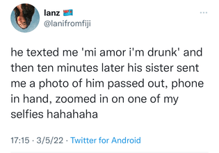 he texted me 'mi amor i'm drunk' and then ten minutes later his sister sent me a photo of him passed out, phone in hand, zoomed in on one of my selfies hahahaha