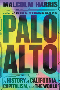 Palo Alto: A History of California, Capitalism, and the World, by Malcolm Harris (2023)