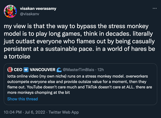 screenshot of tweet by @visakanv which says "my view is that the way to bypass the stress monkey model is to play long games, think in decades. literally just outlast everyone who flames out by being casually persistent at a sustainable pace. in a world of hares be a tortoise"