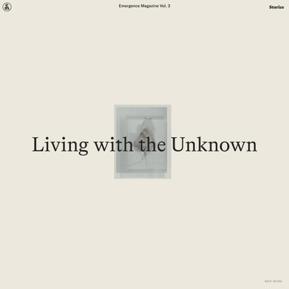Living with the Unknown – Emergence Magazine