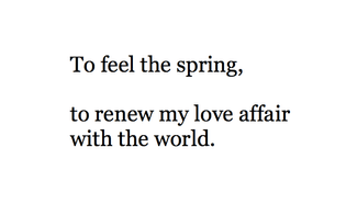 To feel the spring,

to renew my love affair
with the world.