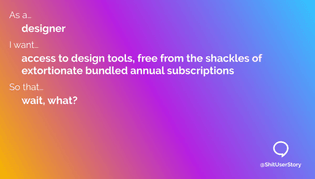 access to design tools, free from the shackles of extortionate bundled annual subscriptions