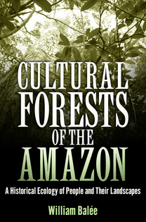 Cultural Forests of the Amazon: A Historical Ecology of People and Their Landscapes, by William Balee (2013)