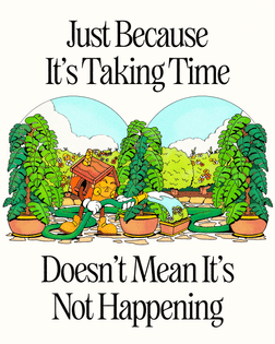 Just Because It's Taking Time, Doesn't Mean It's Not Happening