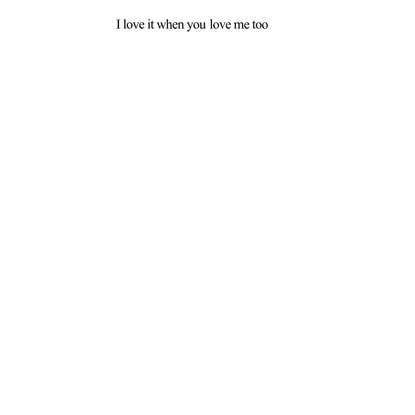 i love it when you