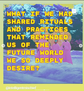 what if we had shared rituals and practices that reminded us of the future world we so deeply desire?, @intelligentmishchief