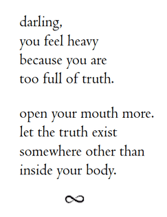 darling,
you feel heavy
because you are
too full of truth.

open your mouth more.
let the truth exist
somewhere other than
inside your body