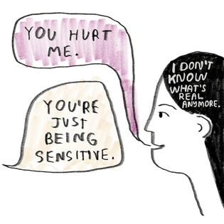 "You hurt me."
"You're just being sensitive."
(I don't know what's real anymore.)