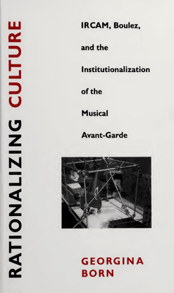 born_georgina_rationalizing_culture_ircam_boulez_and_the_institutionalization_of_the_musical_avantgarde_1995.pdf