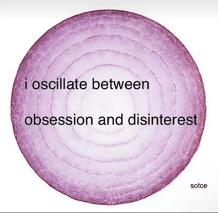 I oscillate between obsession and disinterest