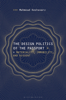 The Design Politics of the Passport - Materiality, Immobility, and Dissent by Mahmoud Keshavarz