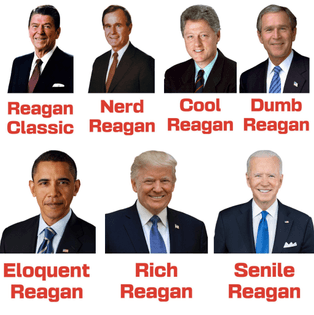 photos of the last eight US presidents, each labeled as a type of Reagan: https://x.com/Unemployedneg/status/1801220633948295191  Ronald Reagan: Reagan Classic, George H. W. Bush: Nerd Reagan, Bill Clinton: Cool Reagan, George W. Bush: Dumb Reagan, Barack Obama: Eloquent Reagan, Donald Trump: Rich Reagan, Joe Biden: Senile Reagan