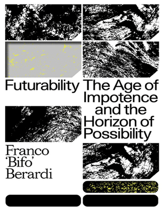 Futurability: The Age of Impotence and the Horizon of Possibility - Franco “Bifo” Berardi