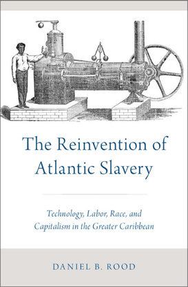 The reinvention of Atlantic slavery: technology, labor, race, and capitalism in the greater Caribbean - Daniel B. Rood